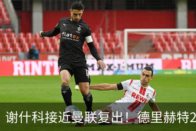 谢什科接近曼联复出！德里赫特254天后重返训练，仍未可回归赛场